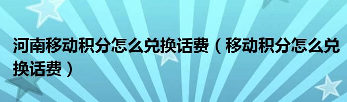 河南移动积分怎么兑换话费【移动积分怎么兑换话费】