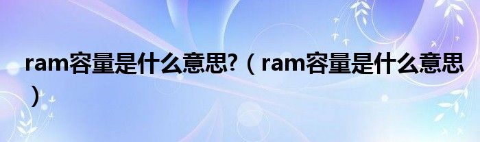 ram容量是什么意思?【ram容量是什么意思】