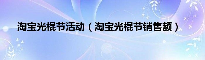 淘宝光棍节活动【淘宝光棍节销售额】