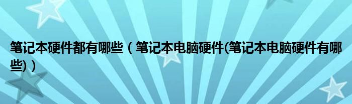 笔记本硬件都有哪些【笔记本电脑硬件(笔记本电脑硬件有哪些)】