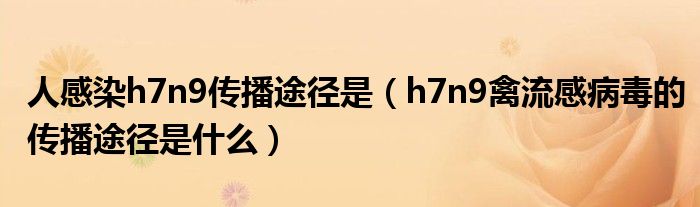 人感染h7n9传播途径是【h7n9禽流感病毒的传播途径是什么】