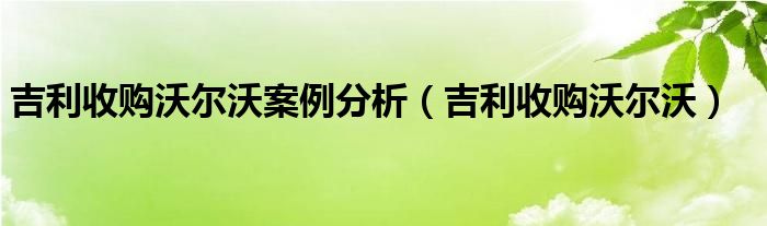 吉利收购沃尔沃案例分析【吉利收购沃尔沃】