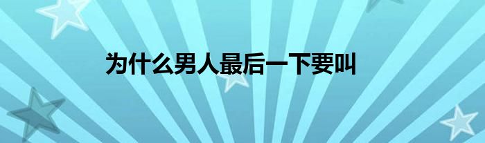 为什么男人最后一下要叫