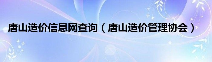 唐山造价信息网查询【唐山造价管理协会】