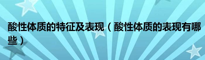 酸性体质的特征及表现【酸性体质的表现有哪些】