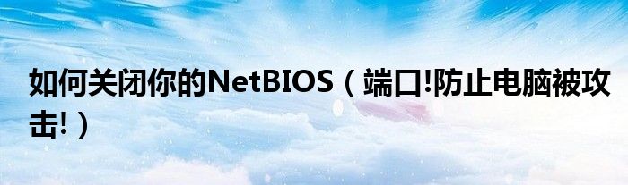 如何关闭你的NetBIOS【端口!防止电脑被攻击!】