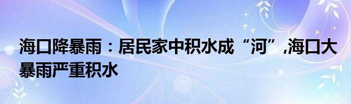 海口降暴雨：居民家中积水成“河”,海口大暴雨严重积水