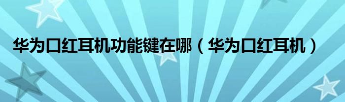 华为口红耳机功能键在哪【华为口红耳机】