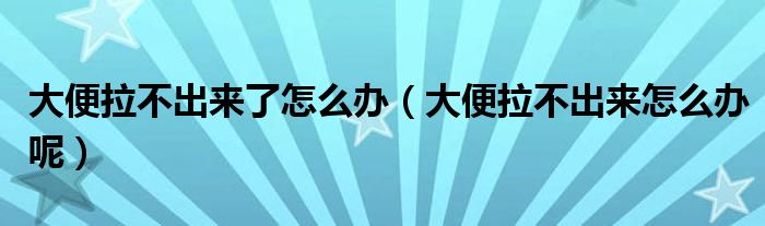 大便拉不出来了怎么办【大便拉不出来怎么办呢】