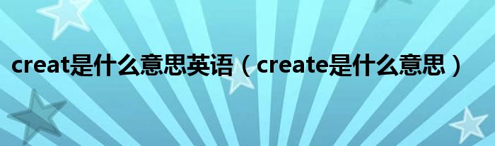 creat是什么意思英语【create是什么意思】