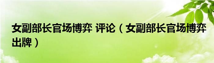 女副部长官场博弈 评论【女副部长官场博弈出牌】