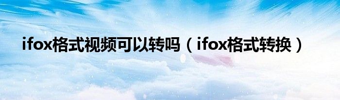 ifox格式视频可以转吗【ifox格式转换】