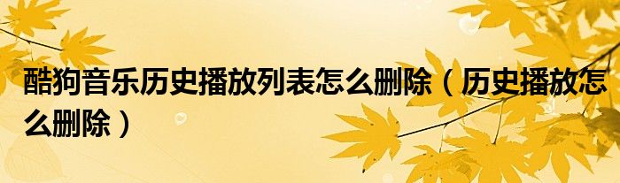 酷狗音乐历史播放列表怎么删除【历史播放怎么删除】