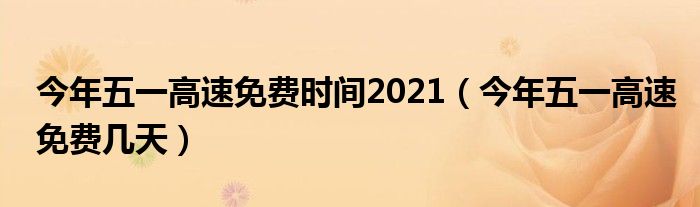 今年五一高速免费时间2021【今年五一高速免费几天】