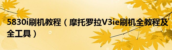 5830i刷机教程【摩托罗拉V3ie刷机全教程及全工具】