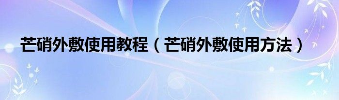 芒硝外敷使用教程【芒硝外敷使用方法】