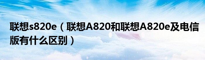 联想s820e【联想A820和联想A820e及电信版有什么区别】