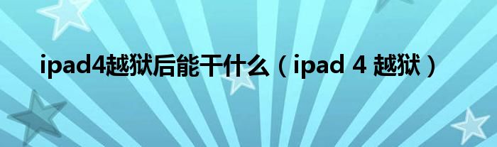 ipad4越狱后能干什么【ipad 4 越狱】