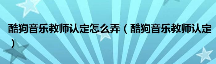 酷狗音乐教师认定怎么弄【酷狗音乐教师认定】