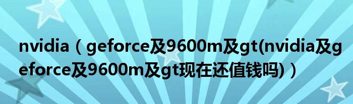 nvidia【geforce及9600m及gt(nvidia及geforce及9600m及gt现在还值钱吗)】