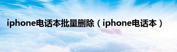 iphone电话本批量删除【iphone电话本】