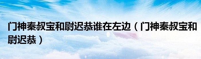 门神秦叔宝和尉迟恭谁在左边【门神秦叔宝和尉迟恭】