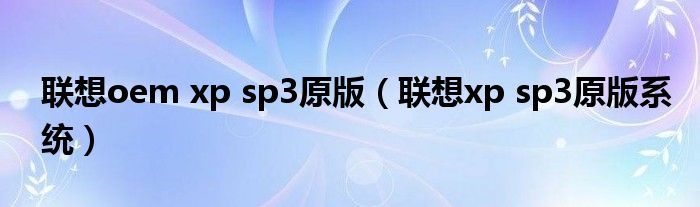 联想oem xp sp3原版【联想xp sp3原版系统】