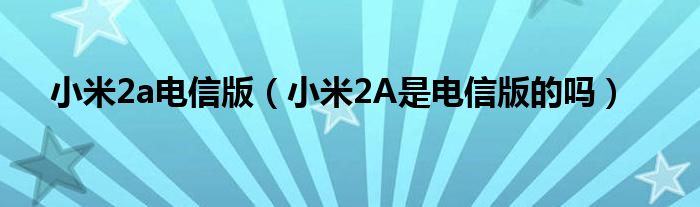 小米2a电信版【小米2A是电信版的吗】