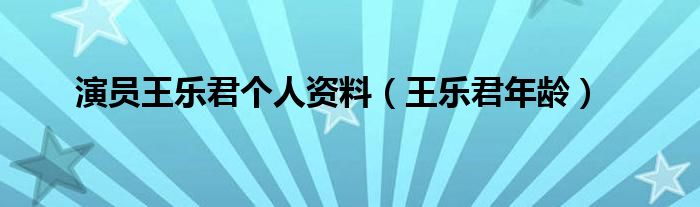 演员王乐君个人资料【王乐君年龄】