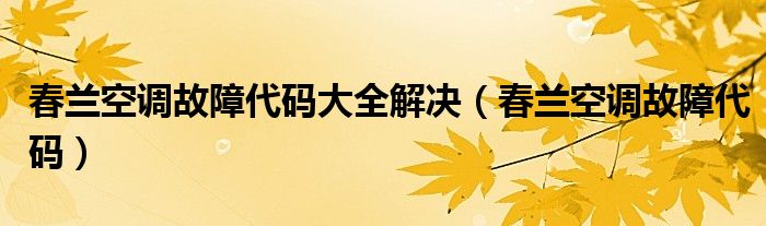 春兰空调故障代码大全解决【春兰空调故障代码】