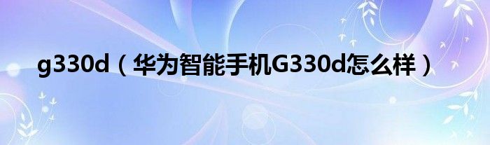 g330d【华为智能手机G330d怎么样】