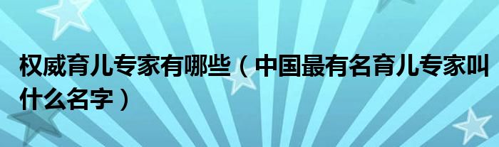 权威育儿专家有哪些【中国最有名育儿专家叫什么名字】