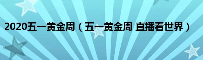 2020五一黄金周【五一黄金周 直播看世界】