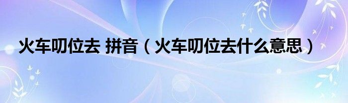 火车叨位去 拼音【火车叨位去什么意思】