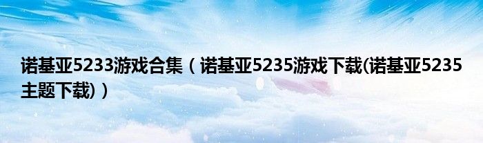 诺基亚5233游戏合集【诺基亚5235游戏下载(诺基亚5235主题下载)】