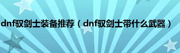 dnf驭剑士装备推荐【dnf驭剑士带什么武器】