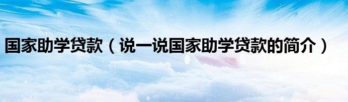 国家助学贷款【说一说国家助学贷款的简介】