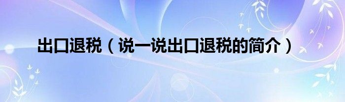 出口退税【说一说出口退税的简介】