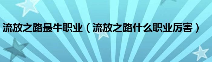 流放之路最牛职业【流放之路什么职业厉害】