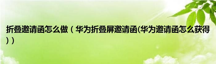 折叠邀请函怎么做【华为折叠屏邀请函(华为邀请函怎么获得)】