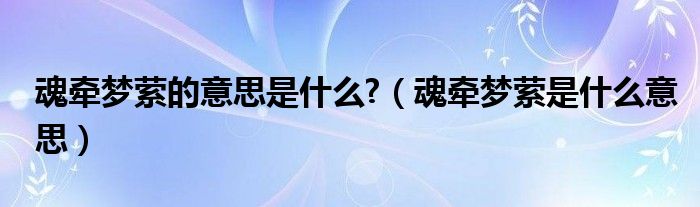 魂牵梦萦的意思是什么?【魂牵梦萦是什么意思】