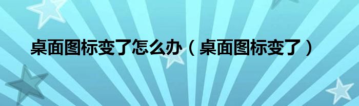 桌面图标变了怎么办【桌面图标变了】