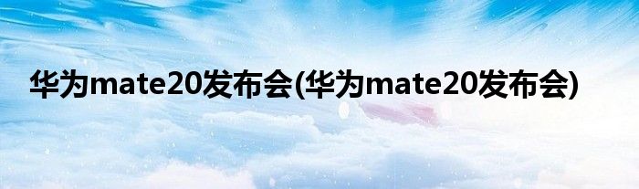 华为mate20发布会(华为mate20发布会)