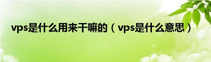 vps是什么用来干嘛的【vps是什么意思】