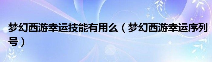 梦幻西游幸运技能有用么【梦幻西游幸运序列号】