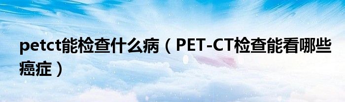 petct能检查什么病【PET-CT检查能看哪些癌症】