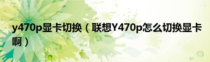 y470p显卡切换【联想Y470p怎么切换显卡啊】