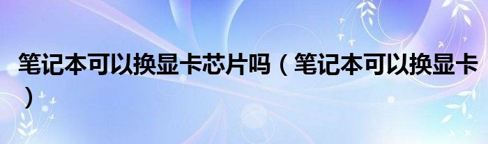 笔记本可以换显卡芯片吗【笔记本可以换显卡】