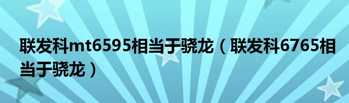 联发科mt6595相当于骁龙【联发科6765相当于骁龙】