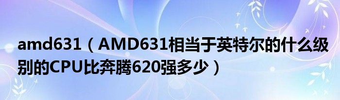 amd631【AMD631相当于英特尔的什么级别的CPU比奔腾620强多少】